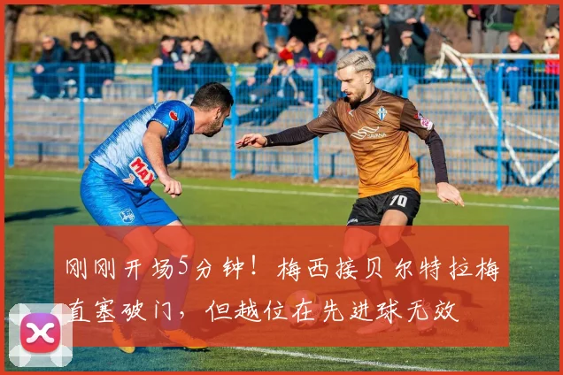刚刚开场5分钟！梅西接贝尔特拉梅直塞破门，但越位在先进球无效