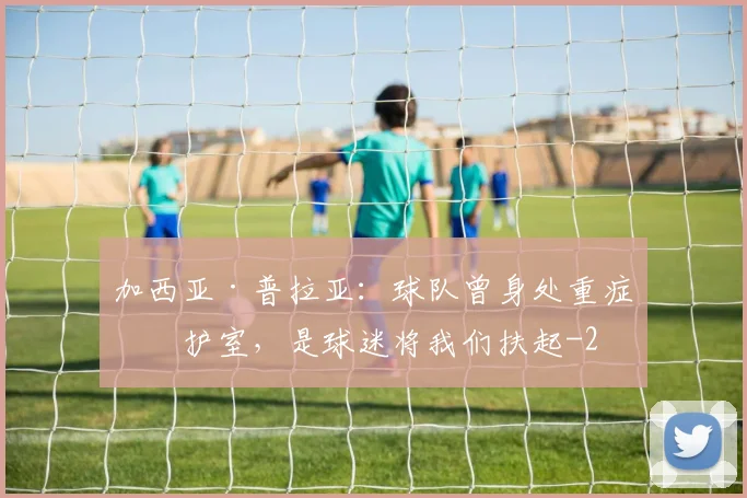 加西亚·普拉亚：球队曾身处重症监护室，是球迷将我们扶起