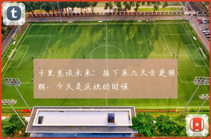 卡里克谈未来：接下来几天会更明朗，今天是庆祝的时候