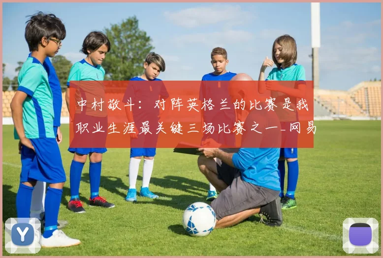 中村敬斗：对阵英格兰的比赛是我职业生涯最关键三场比赛之一_网易订阅