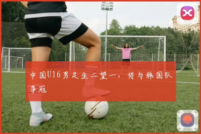 中国U16男足坐二望一，将与韩国队争冠
