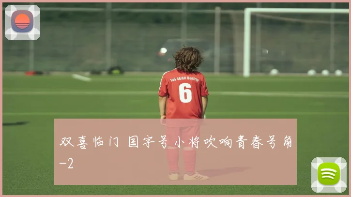 双喜临门 国字号小将吹响青春号角
