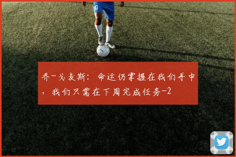 乔-戈麦斯：命运仍掌握在我们手中，我们只需在下周完成任务