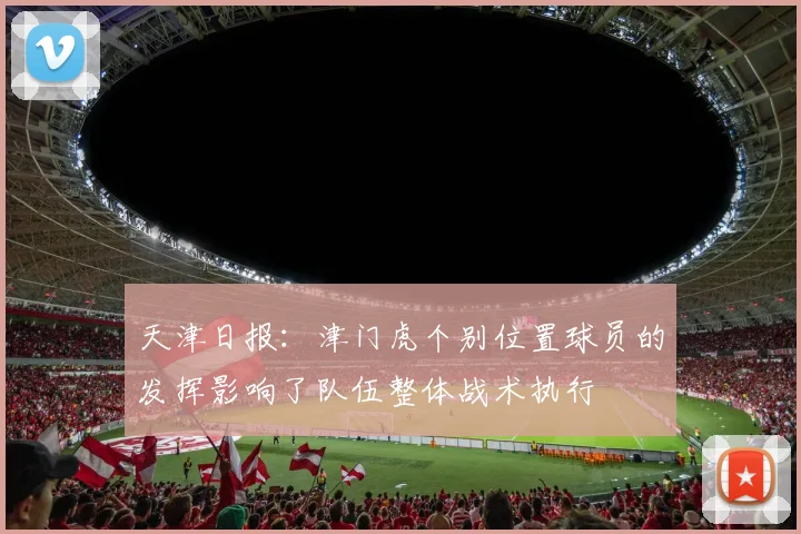 天津日报：津门虎个别位置球员的发挥影响了队伍整体战术执行