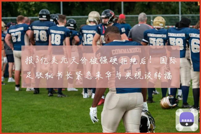 报3亿美元天价被强硬拒绝后！国际足联秘书长紧急来华与央视谈转播权