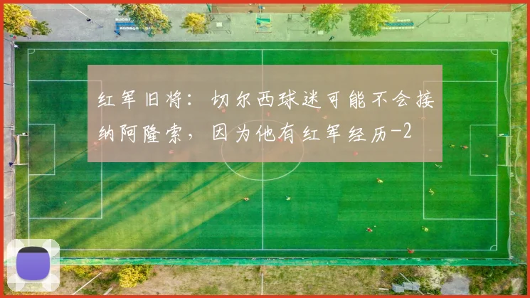 红军旧将：切尔西球迷可能不会接纳阿隆索，因为他有红军经历