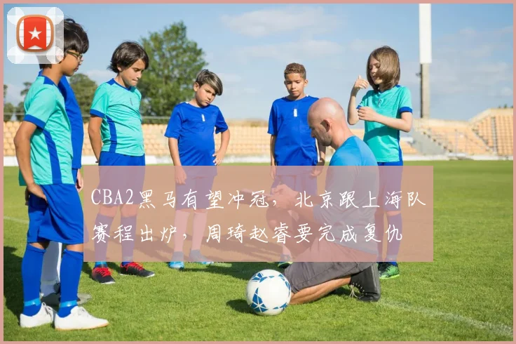 CBA2黑马有望冲冠，北京跟上海队赛程出炉，周琦赵睿要完成复仇