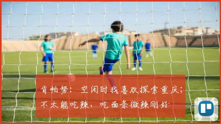 肯帕努：空闲时我喜欢探索重庆；不太能吃辣，吃面条微辣刚好