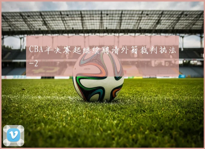 CBA半决赛起继续聘请外籍裁判执法
