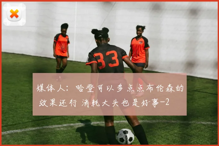 媒体人：哈登可以多点点布伦森的 效果还行 消耗大头也是好事