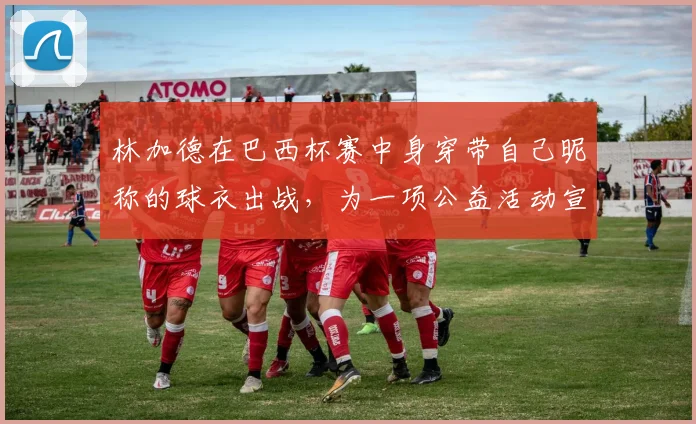 林加德在巴西杯赛中身穿带自己昵称的球衣出战，为一项公益活动宣传