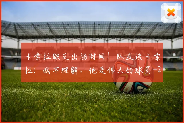 卡索拉缺乏出场时间！队友谈卡索拉：我不理解，他是伟大的球员