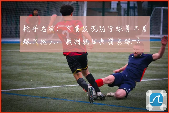 枪手名宿：只要发现防守球员不看球只抱人，裁判就该判罚点球