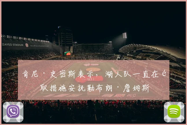 肯尼·史密斯表示，湖人队一直在采取措施安抚勒布朗·詹姆斯