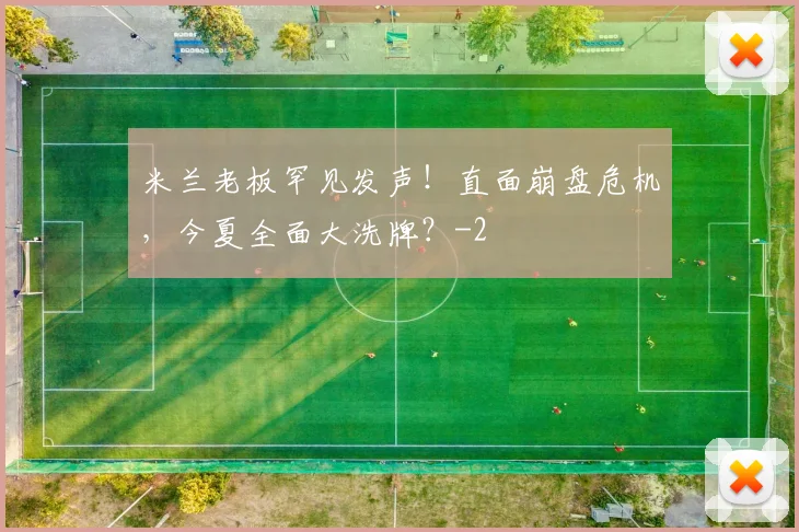 米兰老板罕见发声！直面崩盘危机，今夏全面大洗牌？