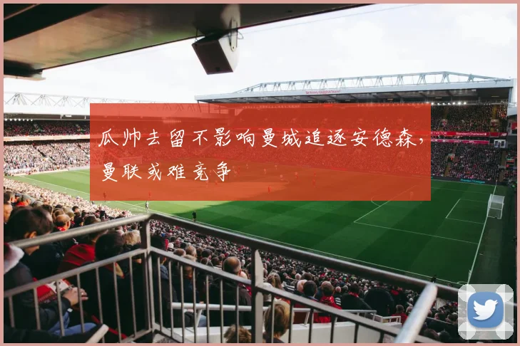 瓜帅去留不影响曼城追逐安德森，曼联或难竞争