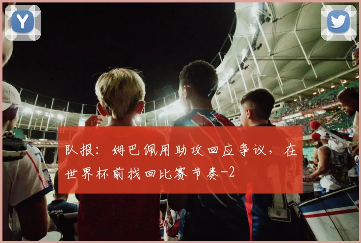 队报：姆巴佩用助攻回应争议，在世界杯前找回比赛节奏