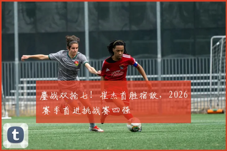 鏖战双抢七！崔杰首胜宿敌，2026 赛季首进挑战赛四强