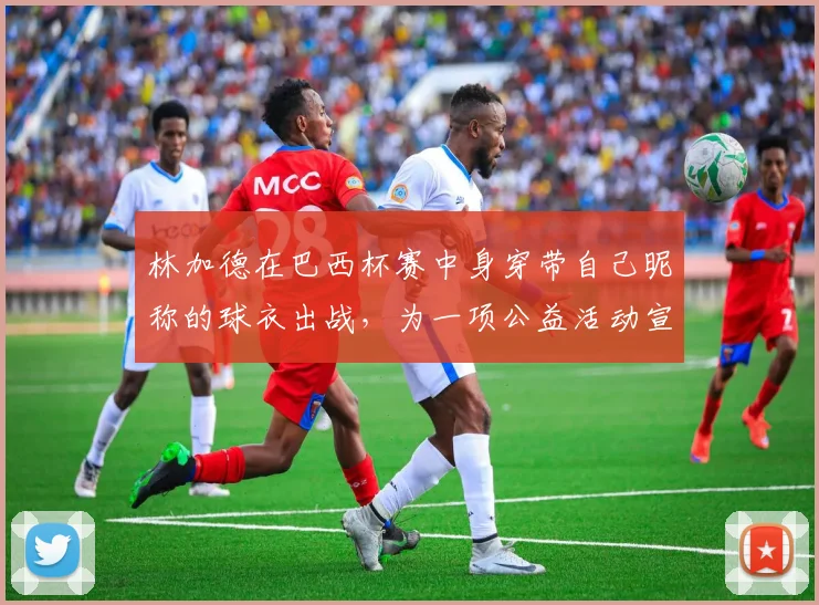 林加德在巴西杯赛中身穿带自己昵称的球衣出战，为一项公益活动宣传