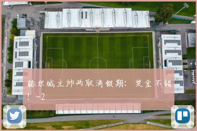 赫尔城主帅两取消假期：奖金不错！