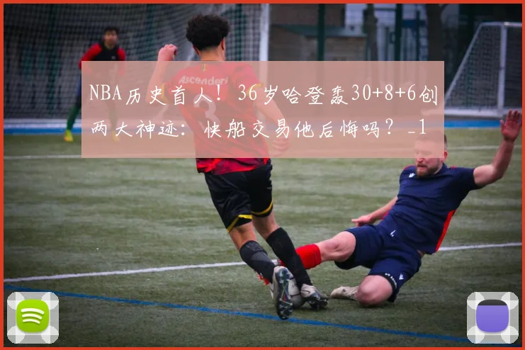 NBA历史首人！36岁哈登轰30+8+6创两大神迹：快船交易他后悔吗？_1