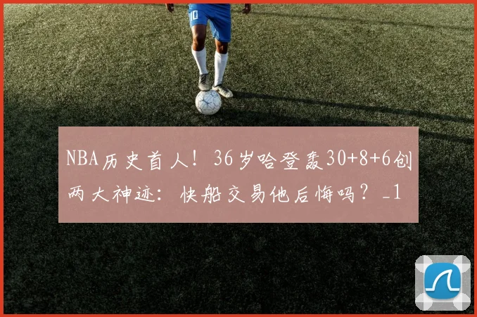 NBA历史首人！36岁哈登轰30+8+6创两大神迹：快船交易他后悔吗？_1
