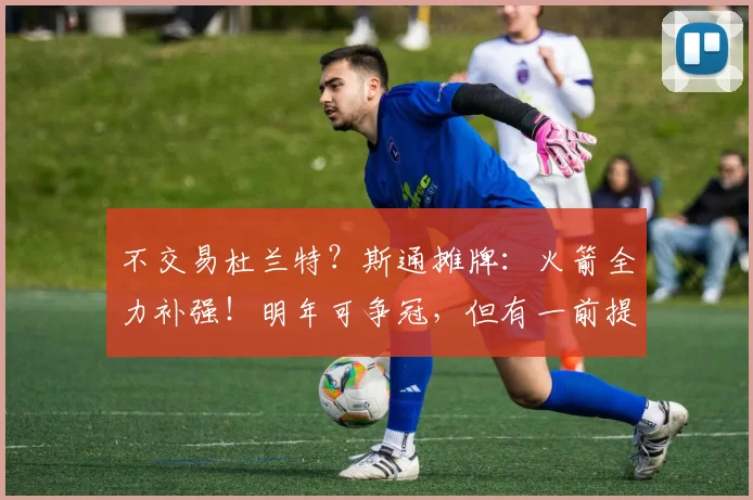 不交易杜兰特？斯通摊牌：火箭全力补强！明年可争冠，但有一前提_1