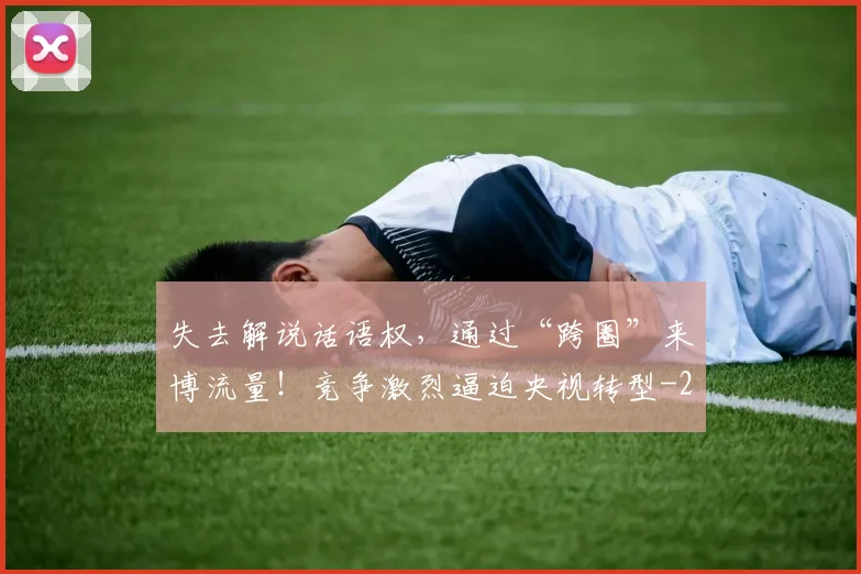 失去解说话语权，通过“跨圈”来博流量！竞争激烈逼迫央视转型