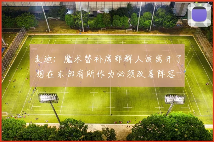 麦迪：魔术替补席那群人该离开了 想在东部有所作为必须改善阵容