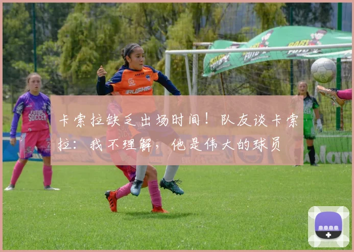 卡索拉缺乏出场时间！队友谈卡索拉：我不理解，他是伟大的球员