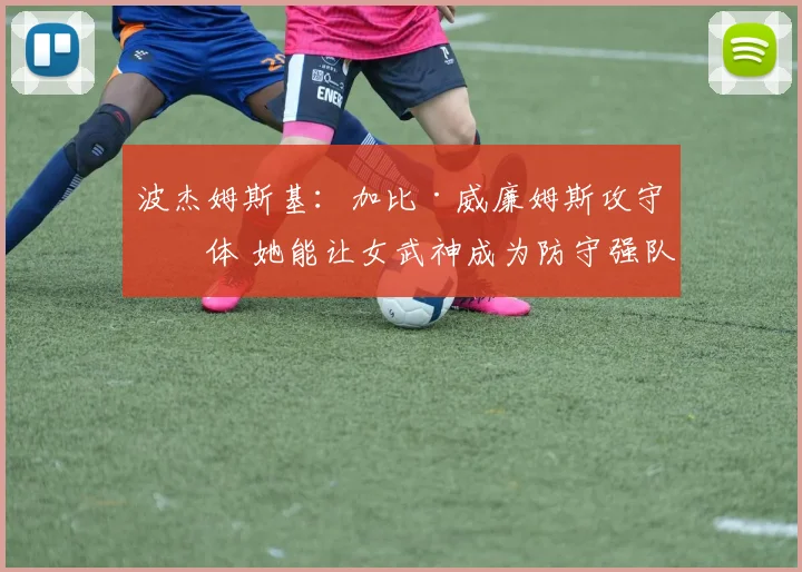 波杰姆斯基：加比·威廉姆斯攻守一体 她能让女武神成为防守强队