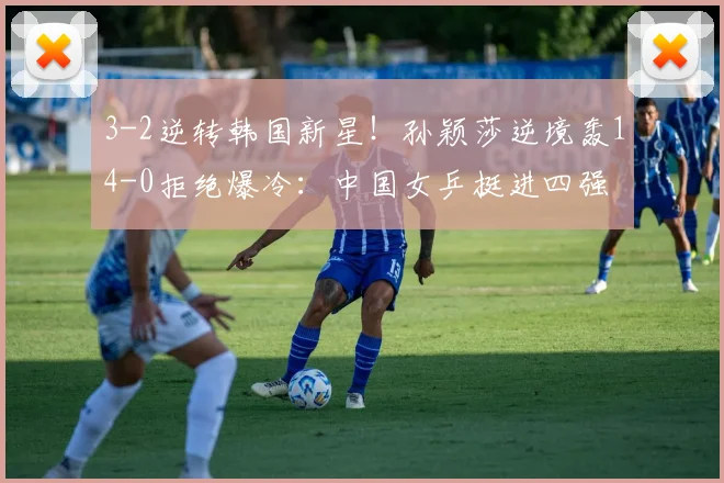 3-2逆转韩国新星！孙颖莎逆境轰14-0拒绝爆冷：中国女乒挺进四强
