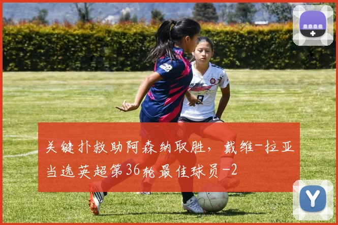 关键扑救助阿森纳取胜，戴维-拉亚当选英超第36轮最佳球员