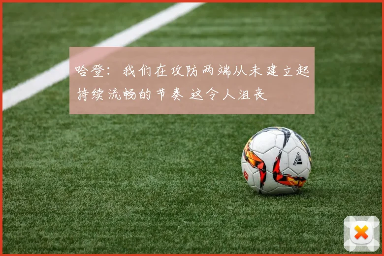 哈登：我们在攻防两端从未建立起持续流畅的节奏 这令人沮丧