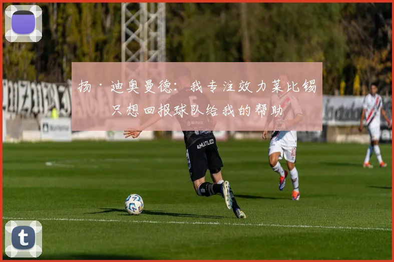 扬·迪奥曼德：我专注效力莱比锡，只想回报球队给我的帮助
