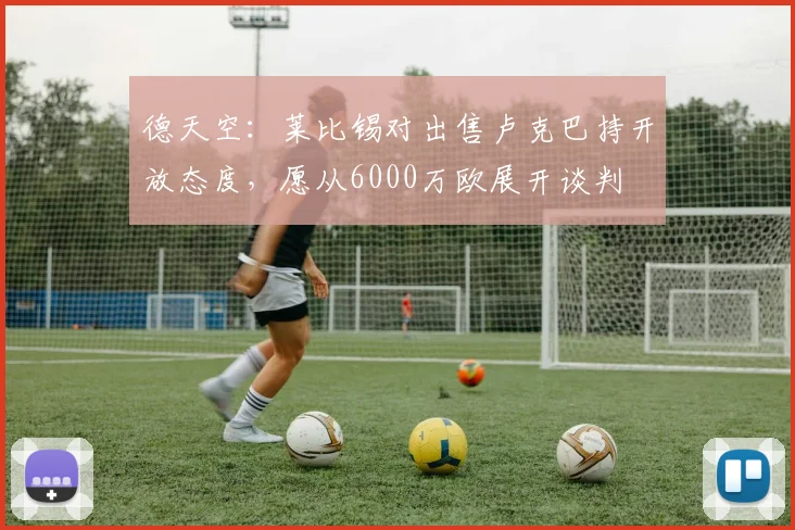 德天空：莱比锡对出售卢克巴持开放态度，愿从6000万欧展开谈判