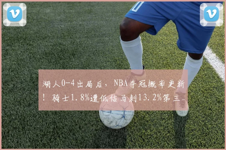 湖人0-4出局后，NBA夺冠概率更新！骑士1.8%遭低估马刺13.2%第三_1