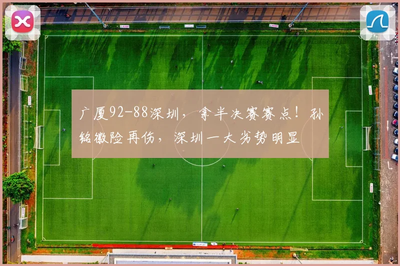 广厦92-88深圳，拿半决赛赛点！孙铭徽险再伤，深圳一大劣势明显