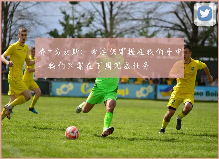 乔-戈麦斯：命运仍掌握在我们手中，我们只需在下周完成任务