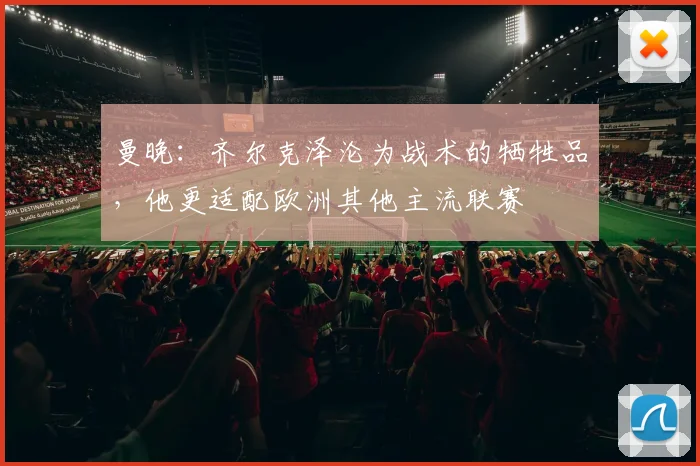 曼晚：齐尔克泽沦为战术的牺牲品，他更适配欧洲其他主流联赛