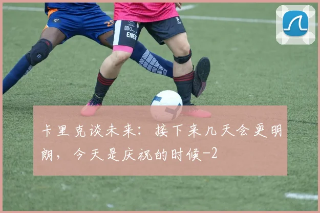 卡里克谈未来：接下来几天会更明朗，今天是庆祝的时候