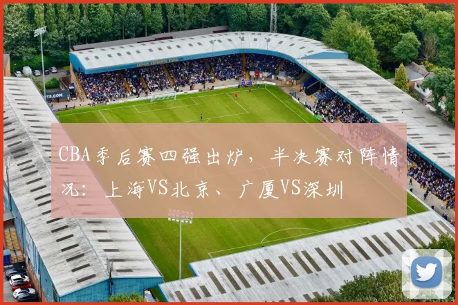 CBA季后赛四强出炉，半决赛对阵情况：上海VS北京、广厦VS深圳