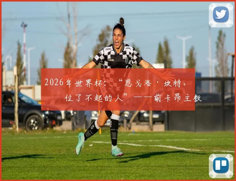 2026年世界杯：“恩戈洛·坎特，一位了不起的人”——前卡昂主教练帕特里斯·加兰德评价