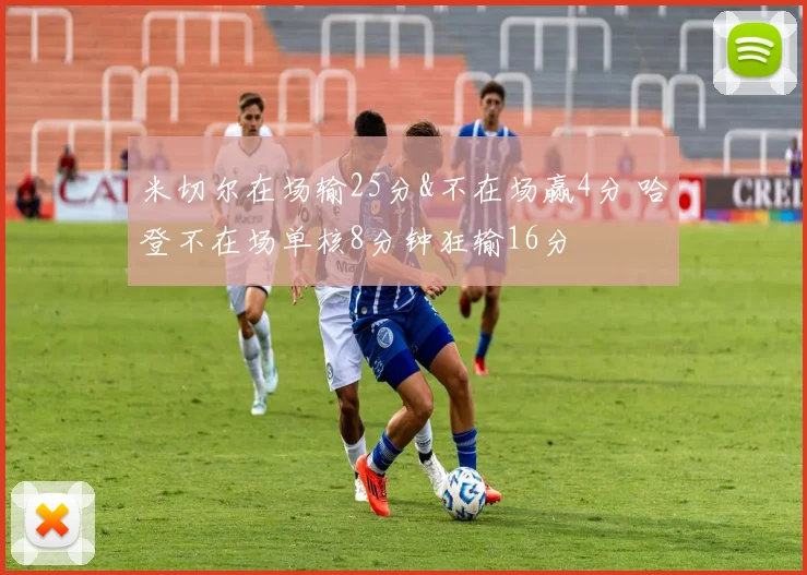 米切尔在场输25分&不在场赢4分 哈登不在场单核8分钟狂输16分