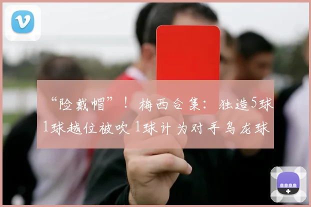 “险戴帽”！梅西合集：独造5球 1球越位被吹 1球计为对手乌龙球