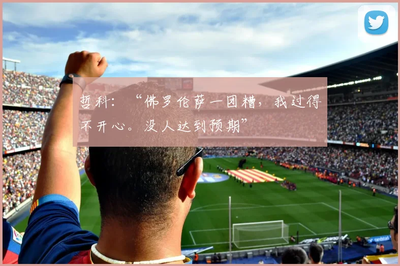 哲科：“佛罗伦萨一团糟，我过得不开心。没人达到预期”