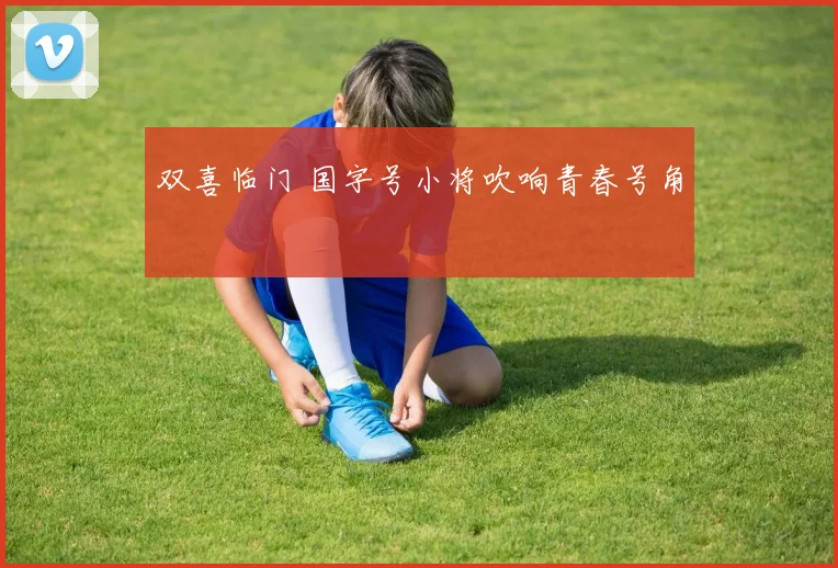 双喜临门 国字号小将吹响青春号角