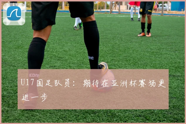 U17国足队员：期待在亚洲杯赛场更进一步