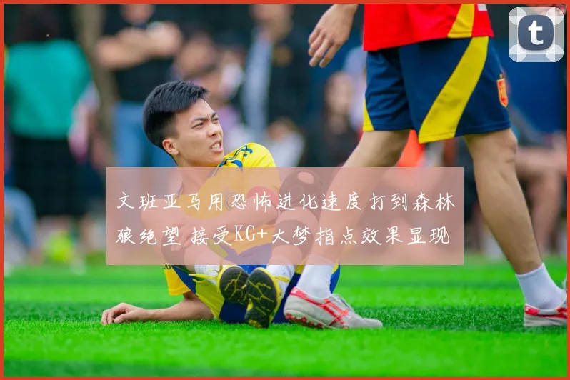 文班亚马用恐怖进化速度打到森林狼绝望 接受KG+大梦指点效果显现