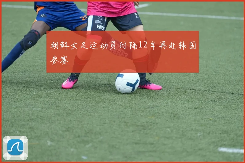 朝鲜女足运动员时隔12年再赴韩国参赛